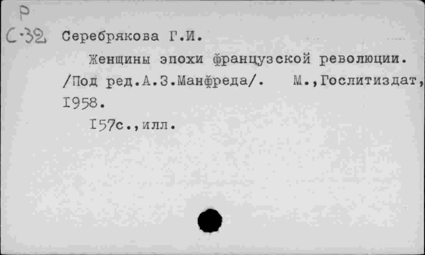 ﻿р
С*32> Серебрякова Г.И.
Женщины эпохи французской революции.
/Под ред.А.3.Манфреда/. М.,Гослитиздат 1958.
157с.,илл.